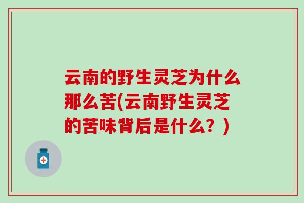 云南的野生灵芝为什么那么苦(云南野生灵芝的苦味背后是什么?) 云南的野生灵芝为什么那么苦(云南野生灵芝的苦味背后是什么?)