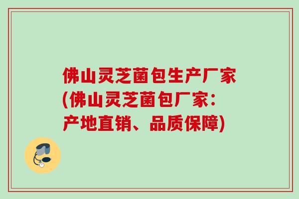佛山灵芝菌包生产厂家(佛山灵芝菌包厂家:产地直销、品质保障) 佛山灵芝菌包生产厂家(佛山灵芝菌包厂家:产地直销、品质保障)