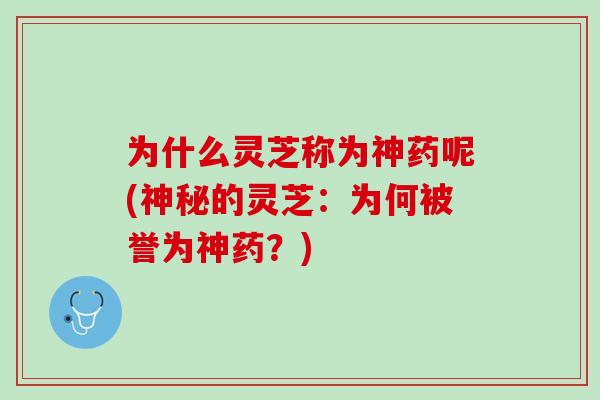 为什么灵芝称为神药呢(神秘的灵芝:为何被誉为神药?) 为什么灵芝称为神药呢(神秘的灵芝:为何被誉为神药?)