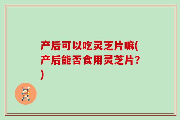 产后可以吃灵芝片嘛(产后能否食用灵芝片?) 产后可以吃灵芝片嘛(产后能否食用灵芝片?)