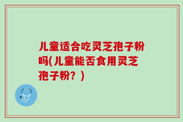 儿童适合吃灵芝孢子粉吗(儿童能否食用灵芝孢子粉?) 儿童适合吃灵芝孢子粉吗(儿童能否食用灵芝孢子粉?)