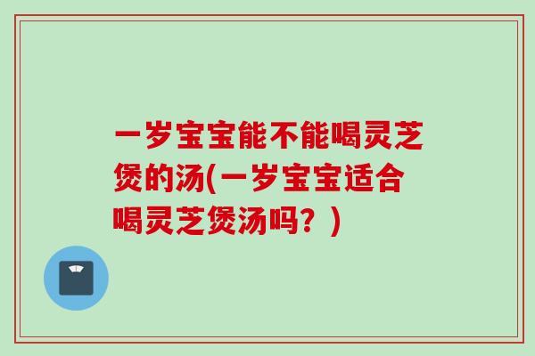 一岁宝宝能不能喝灵芝煲的汤(一岁宝宝适合喝灵芝煲汤吗?) 一岁宝宝能不能喝灵芝煲的汤(一岁宝宝适合喝灵芝煲汤吗?)