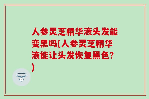 人参灵芝精华液头发能变黑吗(人参灵芝精华液能让头发恢复黑色?) 人参灵芝精华液头发能变黑吗(人参灵芝精华液能让头发恢复黑色?)