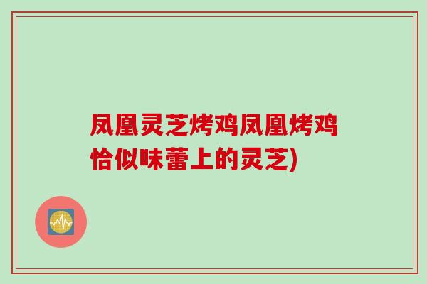凤凰灵芝烤鸡凤凰烤鸡恰似味蕾上的灵芝) 凤凰灵芝烤鸡凤凰烤鸡恰似味蕾上的灵芝)