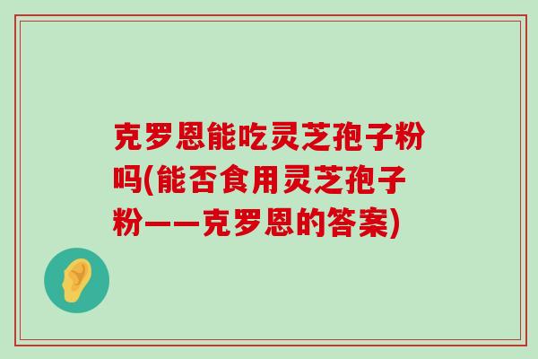 克罗恩能吃灵芝孢子粉吗(能否食用灵芝孢子粉——克罗恩的答案)