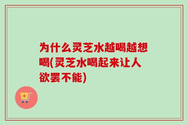 为什么灵芝水越喝越想喝(灵芝水喝起来让人欲罢不能) 为什么灵芝水越喝越想喝(灵芝水喝起来让人欲罢不能)