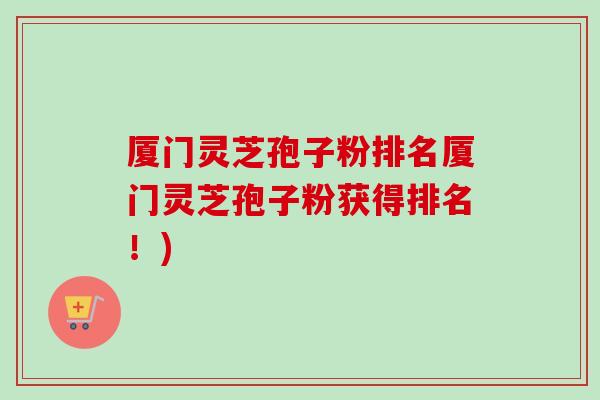 厦门灵芝孢子粉排名厦门灵芝孢子粉获得排名!) 厦门灵芝孢子粉排名厦门灵芝孢子粉获得排名!)