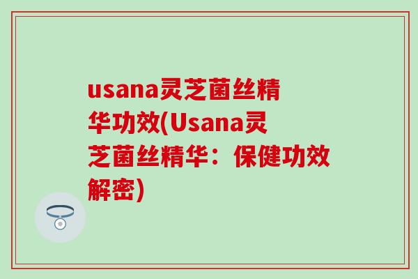 usana灵芝菌丝精华功效(Usana灵芝菌丝精华:保健功效解密) usana灵芝菌丝精华功效(Usana灵芝菌丝精华:保健功效解密)