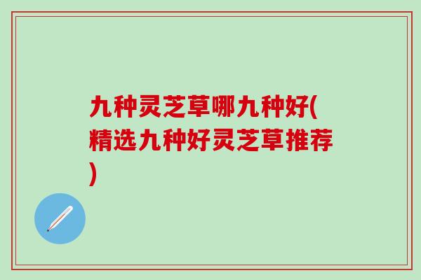 九种灵芝草哪九种好(精选九种好灵芝草推荐) 九种灵芝草哪九种好(精选九种好灵芝草推荐)