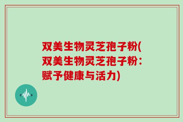 双美生物灵芝孢子粉(双美生物灵芝孢子粉:赋予健康与活力) 双美生物灵芝孢子粉(双美生物灵芝孢子粉:赋予健康与活力)