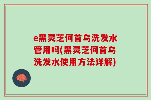 e黑灵芝何首乌洗发水管用吗(黑灵芝何首乌洗发水使用方法详解) e黑灵芝何首乌洗发水管用吗(黑灵芝何首乌洗发水使用方法详解)