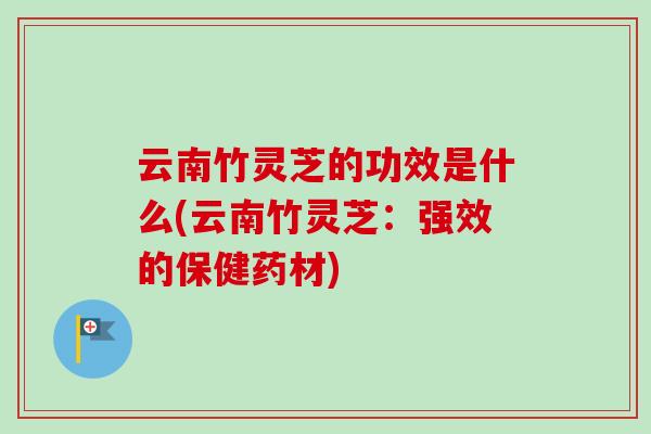 云南竹灵芝的功效是什么(云南竹灵芝:强效的保健药材) 云南竹灵芝的功效是什么(云南竹灵芝:强效的保健药材)