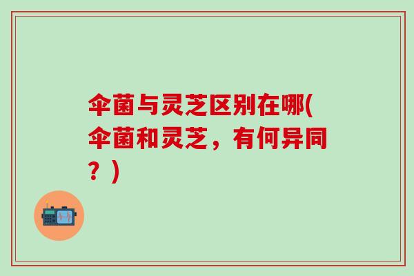 伞菌与灵芝区别在哪(伞菌和灵芝,有何异同?) 伞菌与灵芝区别在哪(伞菌和灵芝,有何异同?)