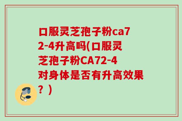 口服灵芝孢子粉ca72-4升高吗(口服灵芝孢子粉CA72-4对身体是否有升高效果？)