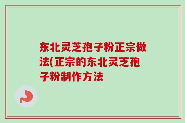 东北灵芝孢子粉正宗做法(正宗的东北灵芝孢子粉制作方法 东北灵芝孢子粉正宗做法(正宗的东北灵芝孢子粉制作方法