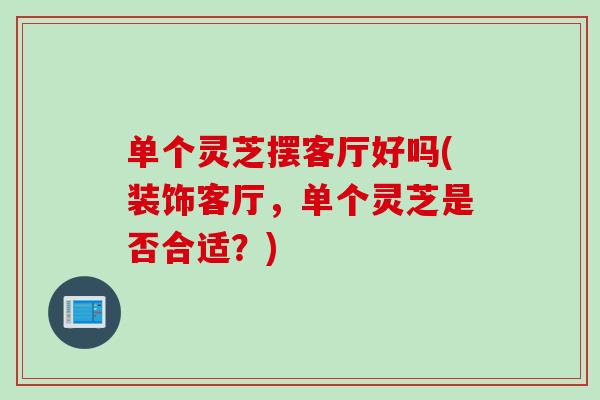 单个灵芝摆客厅好吗(装饰客厅，单个灵芝是否合适？)