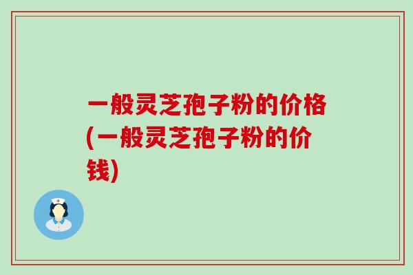 一般灵芝孢子粉的价格(一般灵芝孢子粉的价钱) 一般灵芝孢子粉的价格(一般灵芝孢子粉的价钱)