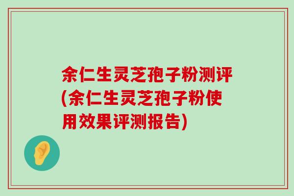 余仁生灵芝孢子粉测评(余仁生灵芝孢子粉使用效果评测报告) 余仁生灵芝孢子粉测评(余仁生灵芝孢子粉使用效果评测报告)