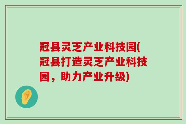 冠县灵芝产业科技园(冠县打造灵芝产业科技园,助力产业升级) 冠县灵芝产业科技园(冠县打造灵芝产业科技园,助力产业升级)