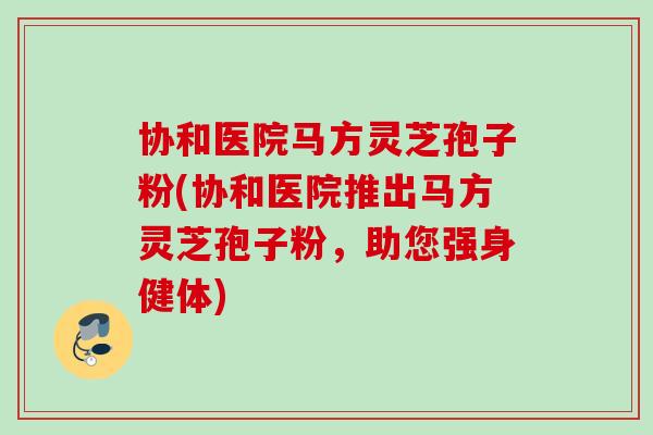 协和医院马方灵芝孢子粉(协和医院推出马方灵芝孢子粉,助您强身健体) 协和医院马方灵芝孢子粉(协和医院推出马方灵芝孢子粉,助您强身健体)