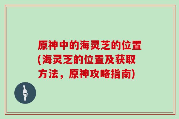 原神中的海灵芝的位置(海灵芝的位置及获取方法,原神攻略指南) 原神中的海灵芝的位置(海灵芝的位置及获取方法,原神攻略指南)