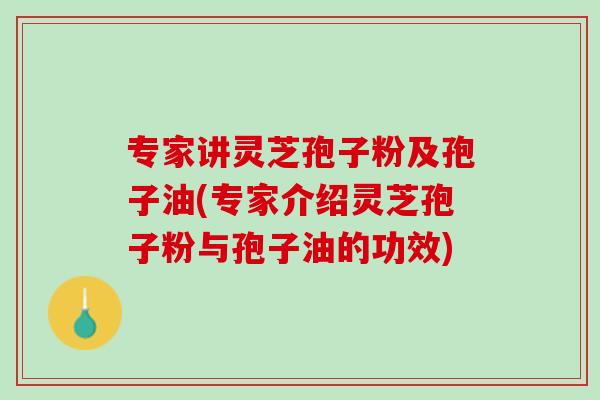 专家讲灵芝孢子粉及孢子油(专家介绍灵芝孢子粉与孢子油的功效) 专家讲灵芝孢子粉及孢子油(专家介绍灵芝孢子粉与孢子油的功效)