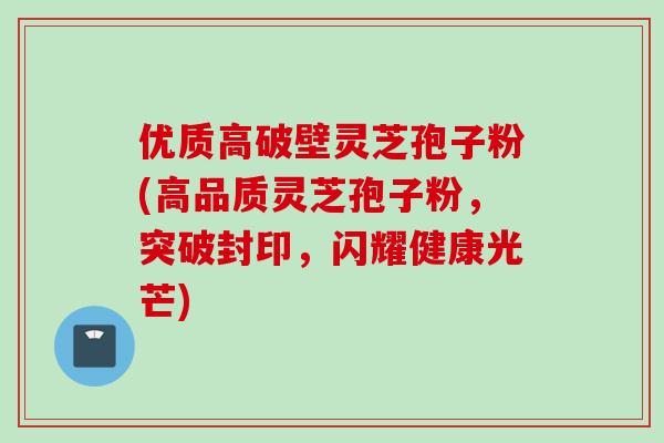 优质高破壁灵芝孢子粉(高品质灵芝孢子粉,突破封印,闪耀健康光芒) 优质高破壁灵芝孢子粉(高品质灵芝孢子粉,突破封印,闪耀健康光芒)