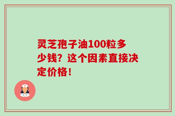 灵芝孢子油100粒多少钱？这个因素直接决定价格！