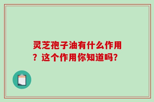 灵芝孢子油有什么作用?这个作用你知道吗? 灵芝孢子油有什么作用?这个作用你知道吗?