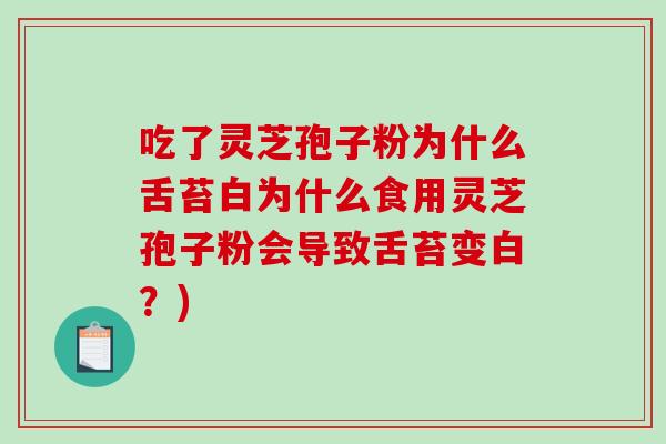 吃了灵芝孢子粉为什么舌苔白为什么食用灵芝孢子粉会导致舌苔变白?) 吃了灵芝孢子粉为什么舌苔白为什么食用灵芝孢子粉会导致舌苔变白?)