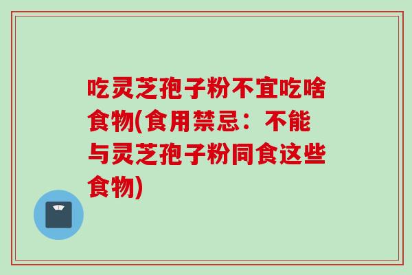 吃灵芝孢子粉不宜吃啥食物(食用禁忌：不能与灵芝孢子粉同食这些食物)