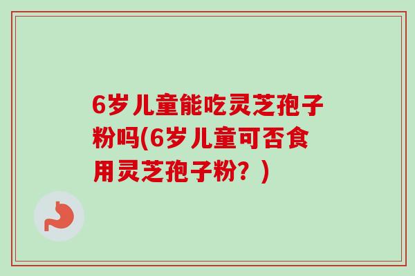 6岁儿童能吃灵芝孢子粉吗(6岁儿童可否食用灵芝孢子粉?) 6岁儿童能吃灵芝孢子粉吗(6岁儿童可否食用灵芝孢子粉?)
