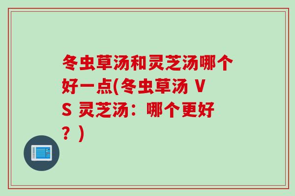 冬虫草汤和灵芝汤哪个好一点(冬虫草汤 VS 灵芝汤:哪个更好?) 冬虫草汤和灵芝汤哪个好一点(冬虫草汤 VS 灵芝汤:哪个更好?)