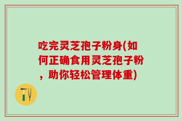 吃完灵芝孢子粉身(如何正确食用灵芝孢子粉，助你轻松管理体重)