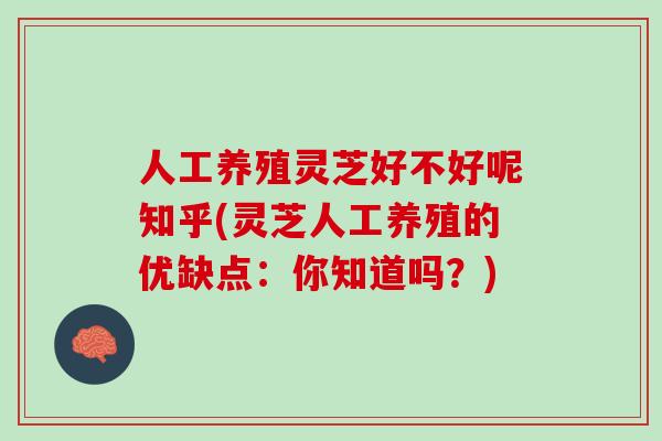 人工养殖灵芝好不好呢知乎(灵芝人工养殖的优缺点:你知道吗?) 人工养殖灵芝好不好呢知乎(灵芝人工养殖的优缺点:你知道吗?)