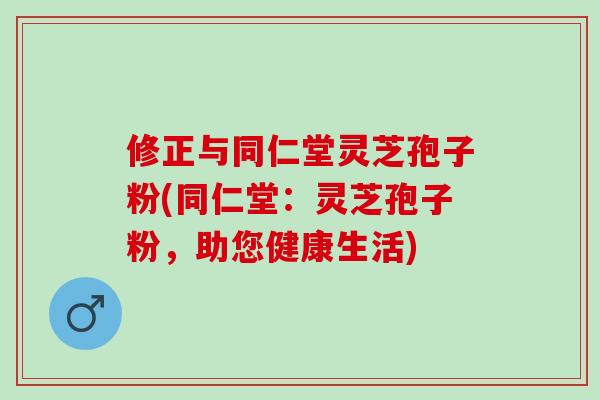 修正与同仁堂灵芝孢子粉(同仁堂:灵芝孢子粉,助您健康生活) 修正与同仁堂灵芝孢子粉(同仁堂:灵芝孢子粉,助您健康生活)