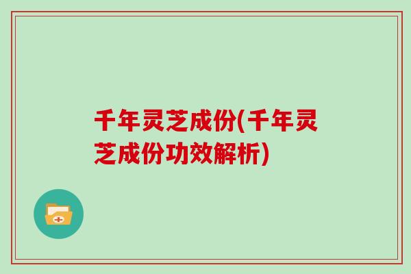 千年灵芝成份(千年灵芝成份功效解析) 千年灵芝成份(千年灵芝成份功效解析)