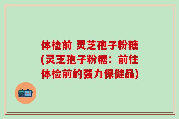 体检前 灵芝孢子粉糖(灵芝孢子粉糖:前往体检前的强力保健品) 体检前 灵芝孢子粉糖(灵芝孢子粉糖:前往体检前的强力保健品)