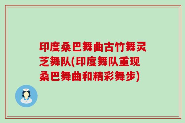 印度桑巴舞曲古竹舞灵芝舞队(印度舞队重现桑巴舞曲和精彩舞步) 印度桑巴舞曲古竹舞灵芝舞队(印度舞队重现桑巴舞曲和精彩舞步)
