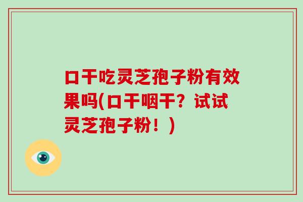 口干吃灵芝孢子粉有效果吗(口干咽干?试试灵芝孢子粉!) 口干吃灵芝孢子粉有效果吗(口干咽干?试试灵芝孢子粉!)