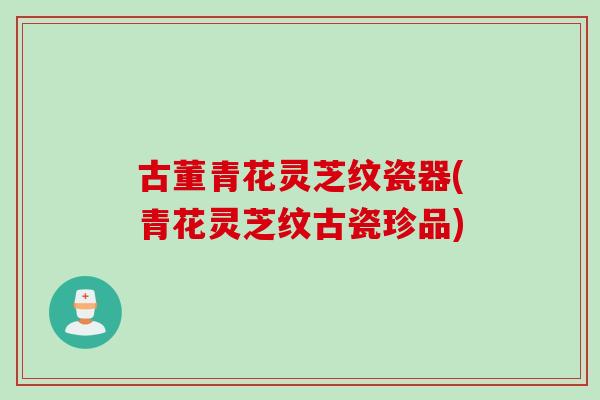古董青花灵芝纹瓷器(青花灵芝纹古瓷珍品) 古董青花灵芝纹瓷器(青花灵芝纹古瓷珍品)