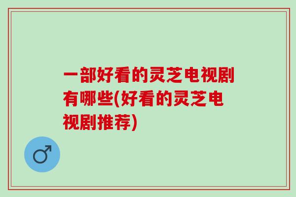一部好看的灵芝电视剧有哪些(好看的灵芝电视剧推荐) 一部好看的灵芝电视剧有哪些(好看的灵芝电视剧推荐)