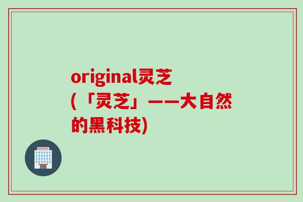 original灵芝(「灵芝」——大自然的黑科技) original灵芝(「灵芝」——大自然的黑科技)