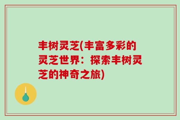 丰树灵芝(丰富多彩的灵芝世界:探索丰树灵芝的神奇之旅) 丰树灵芝(丰富多彩的灵芝世界:探索丰树灵芝的神奇之旅)