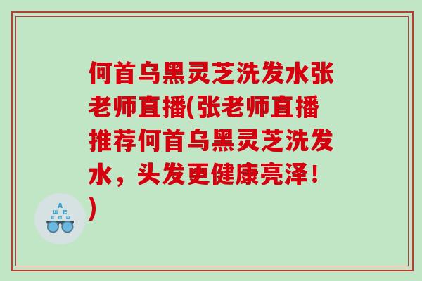 何首乌黑灵芝洗发水张老师直播(张老师直播推荐何首乌黑灵芝洗发水,头发更健康亮泽!) 何首乌黑灵芝洗发水张老师直播(张老师直播推荐何首乌黑灵芝洗发水,头发更健康亮泽!)