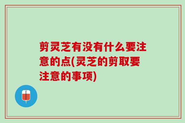 剪灵芝有没有什么要注意的点(灵芝的剪取要注意的事项) 剪灵芝有没有什么要注意的点(灵芝的剪取要注意的事项)