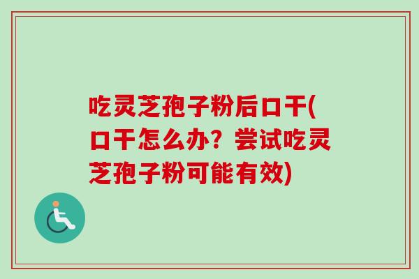 吃灵芝孢子粉后口干(口干怎么办?尝试吃灵芝孢子粉可能有效) 吃灵芝孢子粉后口干(口干怎么办?尝试吃灵芝孢子粉可能有效)