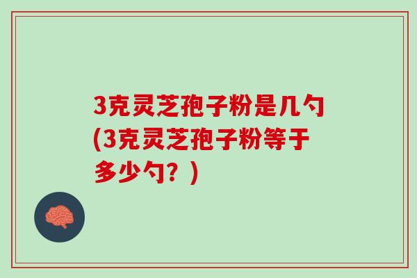 3克灵芝孢子粉是几勺(3克灵芝孢子粉等于多少勺？)
