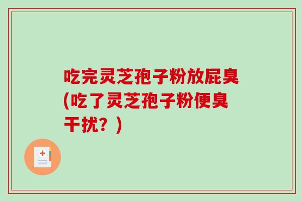 吃完灵芝孢子粉放屁臭(吃了灵芝孢子粉便臭干扰？)