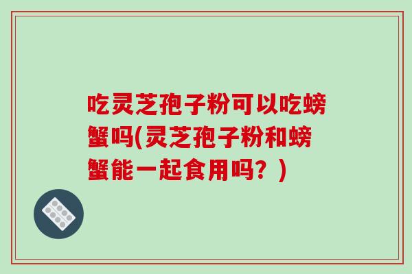 吃灵芝孢子粉可以吃螃蟹吗(灵芝孢子粉和螃蟹能一起食用吗？)